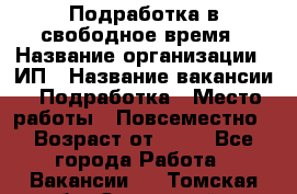 Подработка в свободное время › Название организации ­ ИП › Название вакансии ­ Подработка › Место работы ­ Повсеместно › Возраст от ­ 20 - Все города Работа » Вакансии   . Томская обл.,Стрежевой г.